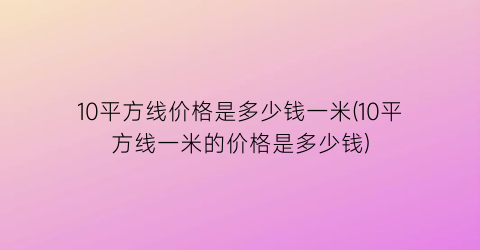 10平方线价格是多少钱一米(10平方线一米的价格是多少钱)