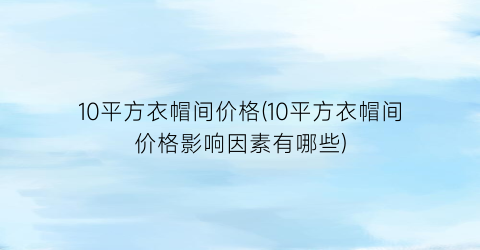 10平方衣帽间价格(10平方衣帽间价格影响因素有哪些)