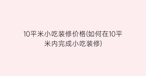“10平米小吃装修价格(如何在10平米内完成小吃装修)