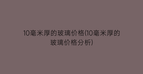 10毫米厚的玻璃价格(10毫米厚的玻璃价格分析)