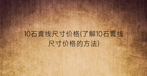 10石膏线尺寸价格(了解10石膏线尺寸价格的方法)