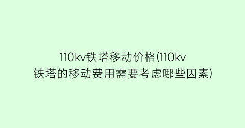 110kv铁塔移动价格(110kv铁塔的移动费用需要考虑哪些因素)