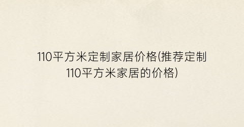 “110平方米定制家居价格(推荐定制110平方米家居的价格)