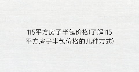 115平方房子半包价格(了解115平方房子半包价格的几种方式)