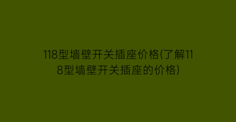 118型墙壁开关插座价格(了解118型墙壁开关插座的价格)