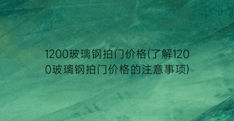 1200玻璃钢拍门价格(了解1200玻璃钢拍门价格的注意事项)