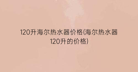 120升海尔热水器价格(海尔热水器120升的价格)