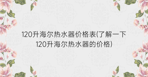 “120升海尔热水器价格表(了解一下120升海尔热水器的价格)