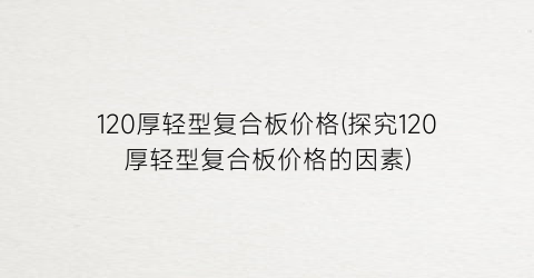120厚轻型复合板价格(探究120厚轻型复合板价格的因素)
