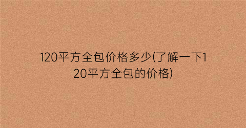 120平方全包价格多少(了解一下120平方全包的价格)