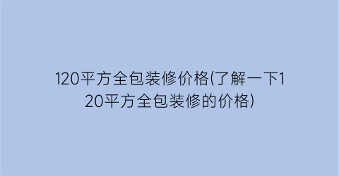 120平方全包装修价格(了解一下120平方全包装修的价格)