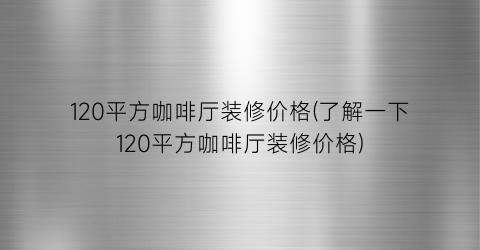 120平方咖啡厅装修价格(了解一下120平方咖啡厅装修价格)