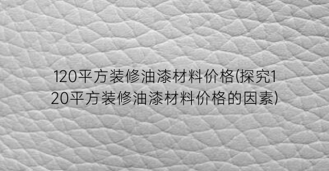 120平方装修油漆材料价格(探究120平方装修油漆材料价格的因素)