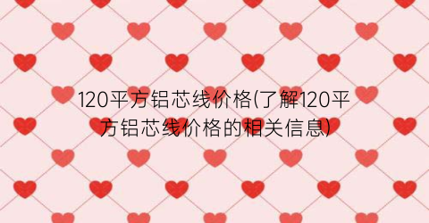 120平方铝芯线价格(了解120平方铝芯线价格的相关信息)