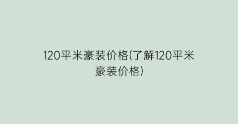 120平米豪装价格(了解120平米豪装价格)