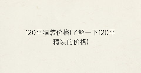 120平精装价格(了解一下120平精装的价格)