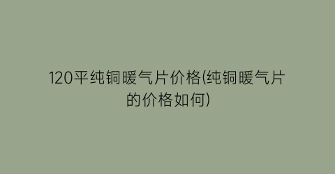 120平纯铜暖气片价格(纯铜暖气片的价格如何)