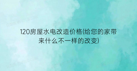 120房屋水电改造价格(给您的家带来什么不一样的改变)