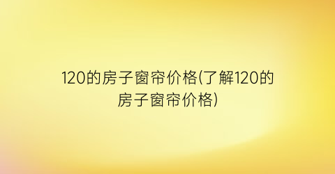 120的房子窗帘价格(了解120的房子窗帘价格)