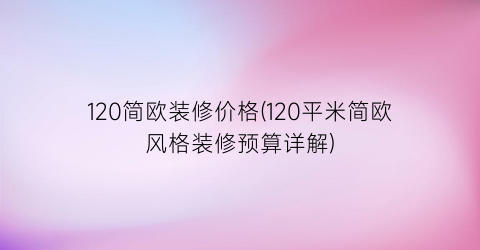 120简欧装修价格(120平米简欧风格装修预算详解)