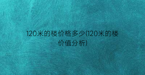 120米的楼价格多少(120米的楼价值分析)