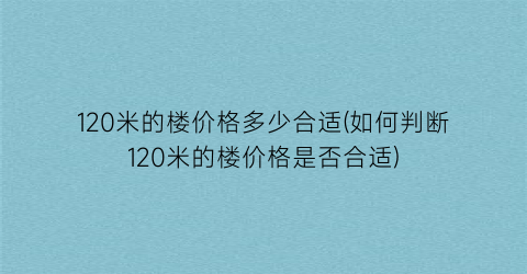 120米的楼价格多少合适(如何判断120米的楼价格是否合适)
