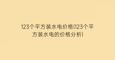 123个平方装水电价格(123个平方装水电的价格分析)