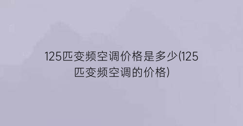 125匹变频空调价格是多少(125匹变频空调的价格)