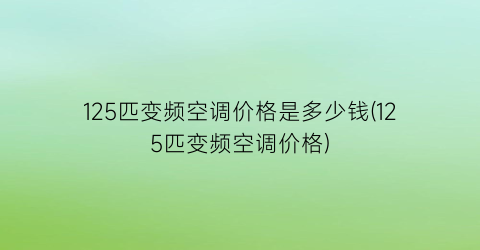 125匹变频空调价格是多少钱(125匹变频空调价格)