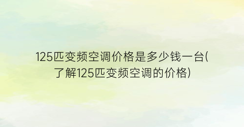 125匹变频空调价格是多少钱一台(了解125匹变频空调的价格)