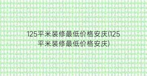 125平米装修最低价格安庆(125平米装修最低价格安庆)