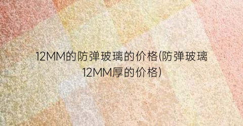 12MM的防弹玻璃的价格(防弹玻璃12MM厚的价格)