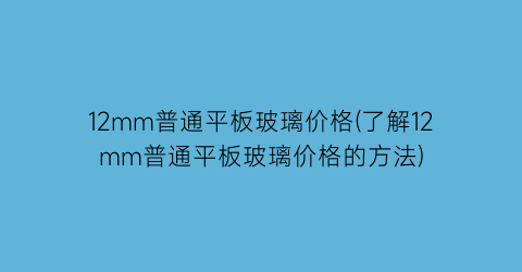 12mm普通平板玻璃价格(了解12mm普通平板玻璃价格的方法)