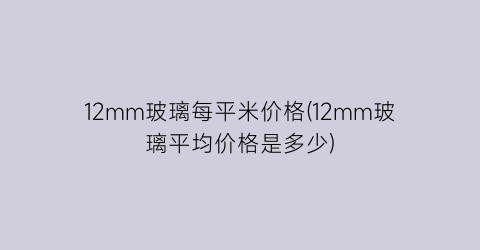 12mm玻璃每平米价格(12mm玻璃平均价格是多少)