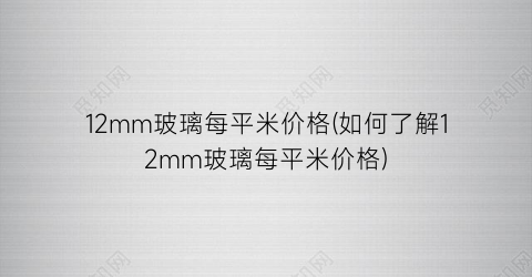 12mm玻璃每平米价格(如何了解12mm玻璃每平米价格)