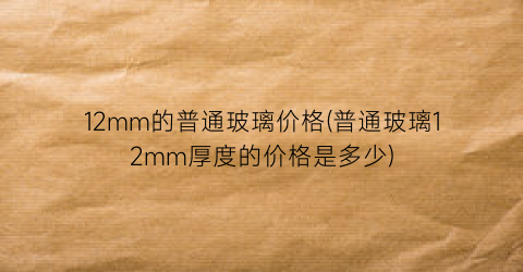 12mm的普通玻璃价格(普通玻璃12mm厚度的价格是多少)