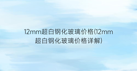 12mm超白钢化玻璃价格(12mm超白钢化玻璃价格详解)