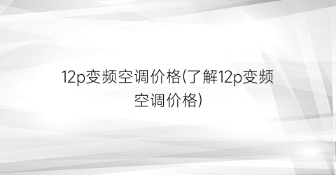 12p变频空调价格(了解12p变频空调价格)