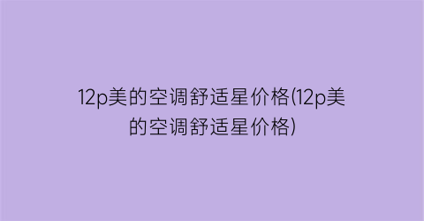 12p美的空调舒适星价格(12p美的空调舒适星价格)