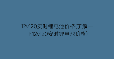 “12v120安时锂电池价格(了解一下12v120安时锂电池价格)
