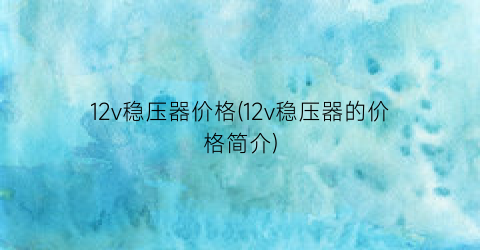 12v稳压器价格(12v稳压器的价格简介)