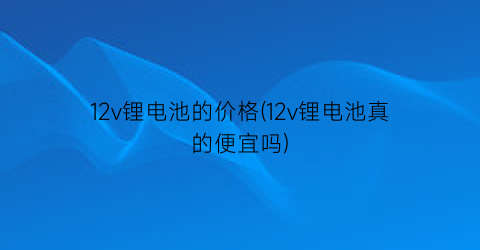 12v锂电池的价格(12v锂电池真的便宜吗)