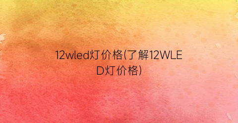 12wled灯价格(了解12WLED灯价格)