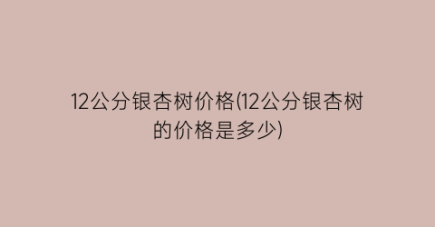 12公分银杏树价格(12公分银杏树的价格是多少)
