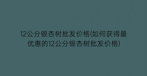 “12公分银杏树批发价格(如何获得最优惠的12公分银杏树批发价格)