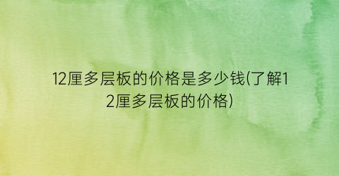 12厘多层板的价格是多少钱(了解12厘多层板的价格)