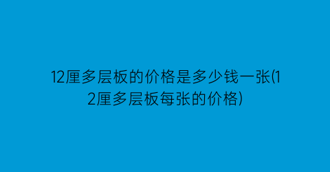 12厘多层板的价格是多少钱一张(12厘多层板每张的价格)