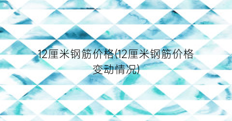 “12厘米钢筋价格(12厘米钢筋价格变动情况)