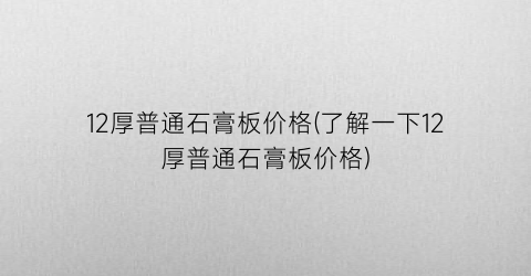 12厚普通石膏板价格(了解一下12厚普通石膏板价格)