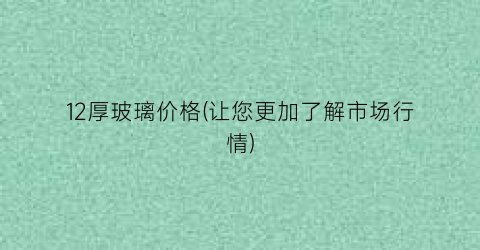 12厚玻璃价格(让您更加了解市场行情)